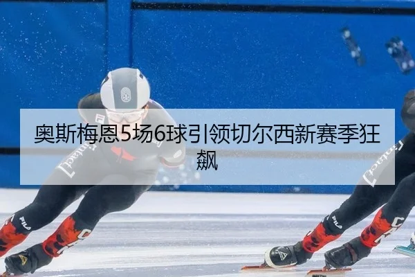奥斯梅恩5场6球引领切尔西新赛季狂飙
