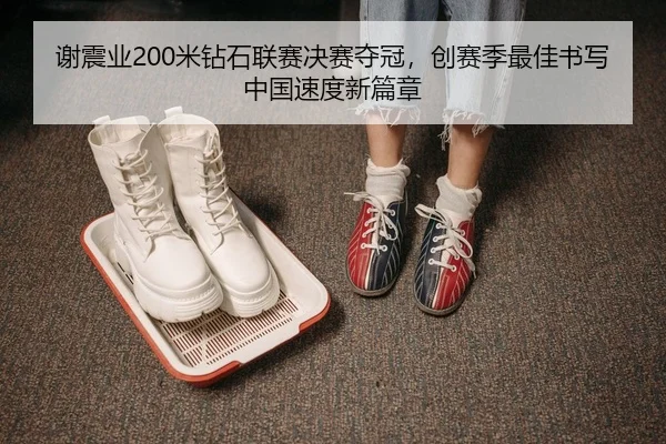 谢震业200米钻石联赛决赛夺冠，创赛季最佳书写中国速度新篇章